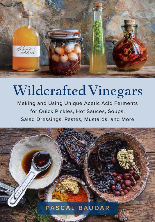 Wildcrafted Vinegars  Making and Using Unique Acetic Acid Ferments for Quick Pickles, Hot Sauces, Soups, Salad Dressings, Pastes, Mustards, and More by Pascal Baudar
