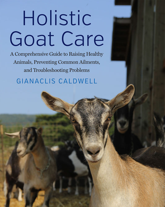Holistic Goat Care  A Comprehensive Guide to Raising Healthy Animals, Preventing Common Ailments, and Troubleshooting Problems by Gianaclis Caldwell