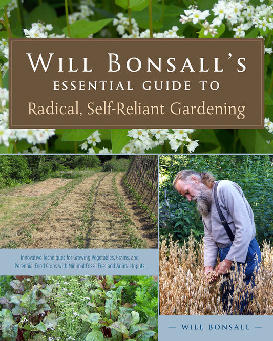 Will Bonsall’s Essential Guide to Radical, Self-Reliant Gardening  Innovative Techniques for Growing Vegetables, Grains, and Perennial Food Crops with Minimal Fossil Fuel and Animal Inputs by Will Bonsall