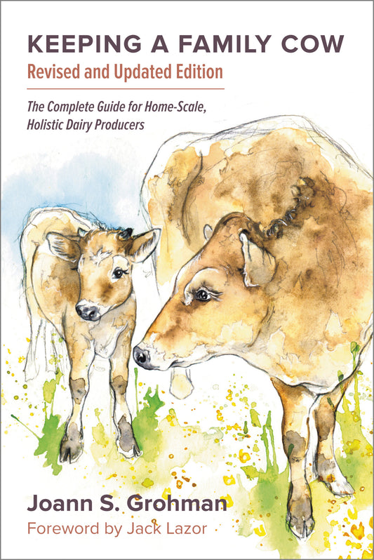 Keeping a Family Cow  The Complete Guide for Home-Scale, Holistic Dairy Producers, 3rd Edition by Joann S. Grohman