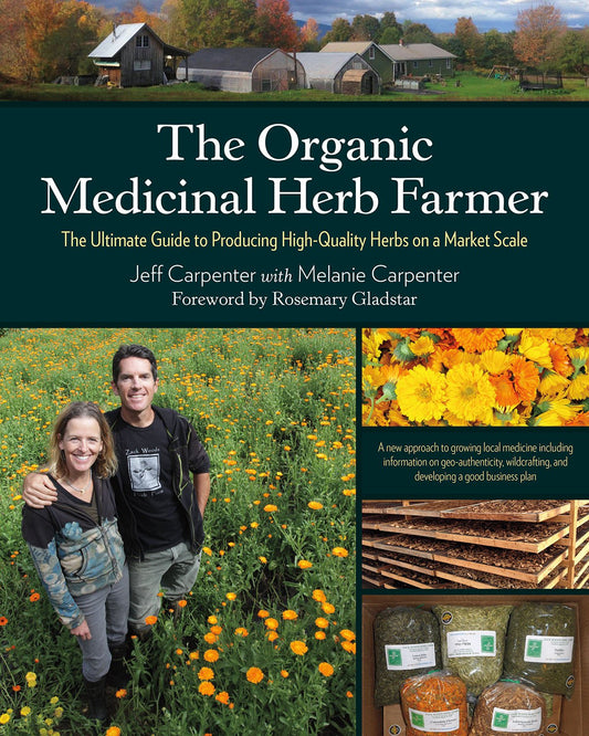 The Organic Medicinal Herb Farmer  The Ultimate Guide to Producing High-Quality Herbs on a Market Scale by Jeff Carpenter and Melanie Carpenter