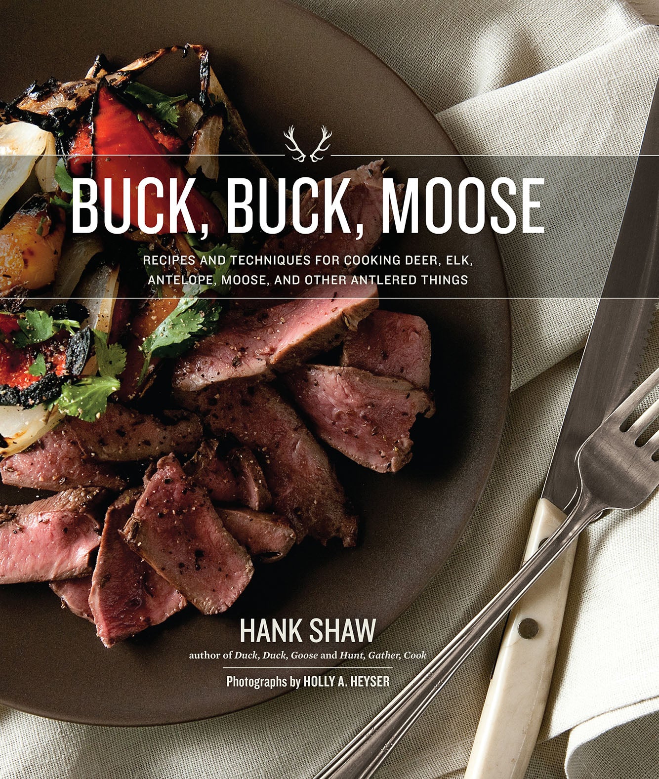 Buck, Buck, Moose  Recipes and Techniques for Cooking Deer, Elk, Moose, Antelope and Other Antlered Things by Hank Shaw